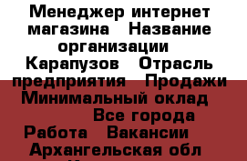 Менеджер интернет-магазина › Название организации ­ Карапузов › Отрасль предприятия ­ Продажи › Минимальный оклад ­ 30 000 - Все города Работа » Вакансии   . Архангельская обл.,Коряжма г.